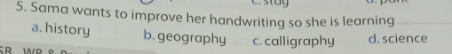 Sama wants to improve her handwriting so she is learning
a. history b. geography c. calligraphy d. science
R WD