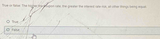 True or false: The higher the coupon rate, the greater the interest rate risk, all other things being equal.
True
False