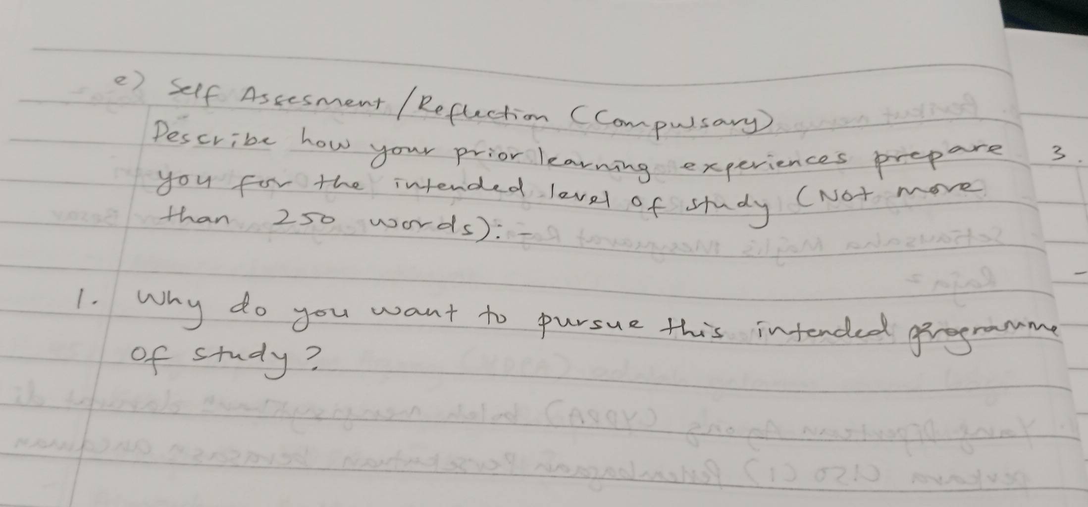 () self Assesment / Refuction (Compusary) 
Pescribe how your prior learning experiences prepare 3. 
you for the intended level of study (Not more 
than 250 words): 
1. Why do you want to pursue this intended grrogrammg 
of study?