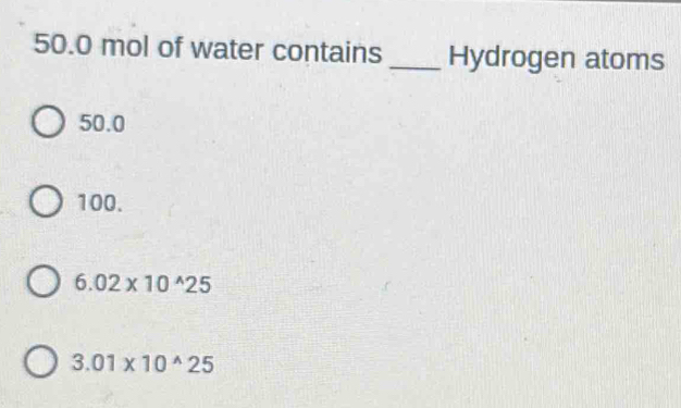 50.0 mol of water contains _Hydrogen atoms
50.0
100.
6.02* 10^(wedge)25
3.01* 10^(wedge)25