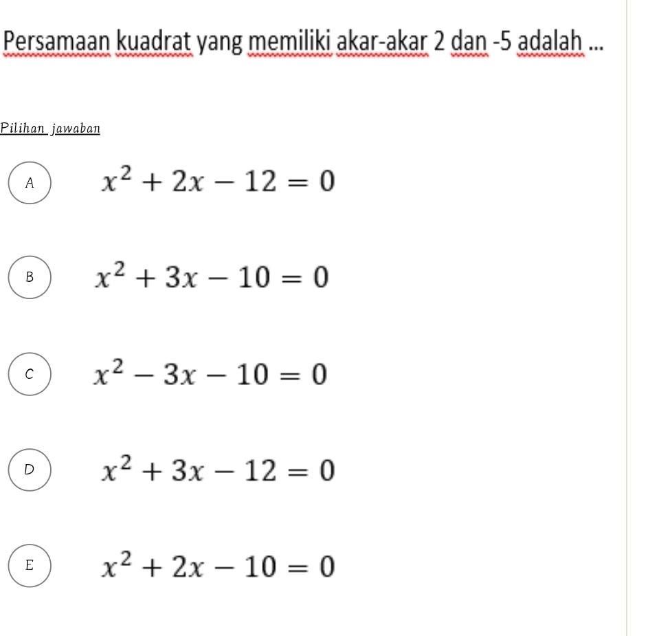 Persamaan kuadrat yang memiliki akar-akar 2 dan -5 adalah ...
Pilihan jawaban
A x^2+2x-12=0
B x^2+3x-10=0
C x^2-3x-10=0
D x^2+3x-12=0
E x^2+2x-10=0