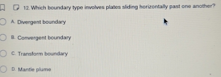 Which boundary type involves plates sliding horizontally past one another?
A. Divergent boundary
B. Convergent boundary
C. Transform boundary
D. Mantle plume