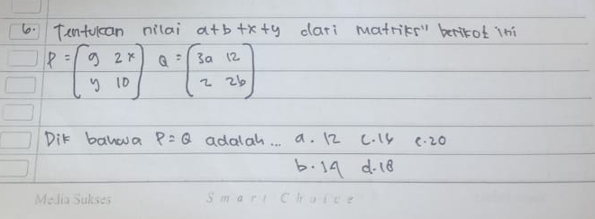 Tentucan nilai a+b+x+y dari matriks" berikot ini
P=beginbmatrix 9&2x y&10endbmatrix Q=beginbmatrix 3a&12 2&2bendbmatrix
Dit banoa P=Q adalah. . a. 12 c. 14 2. 20
b. 1A d. 18