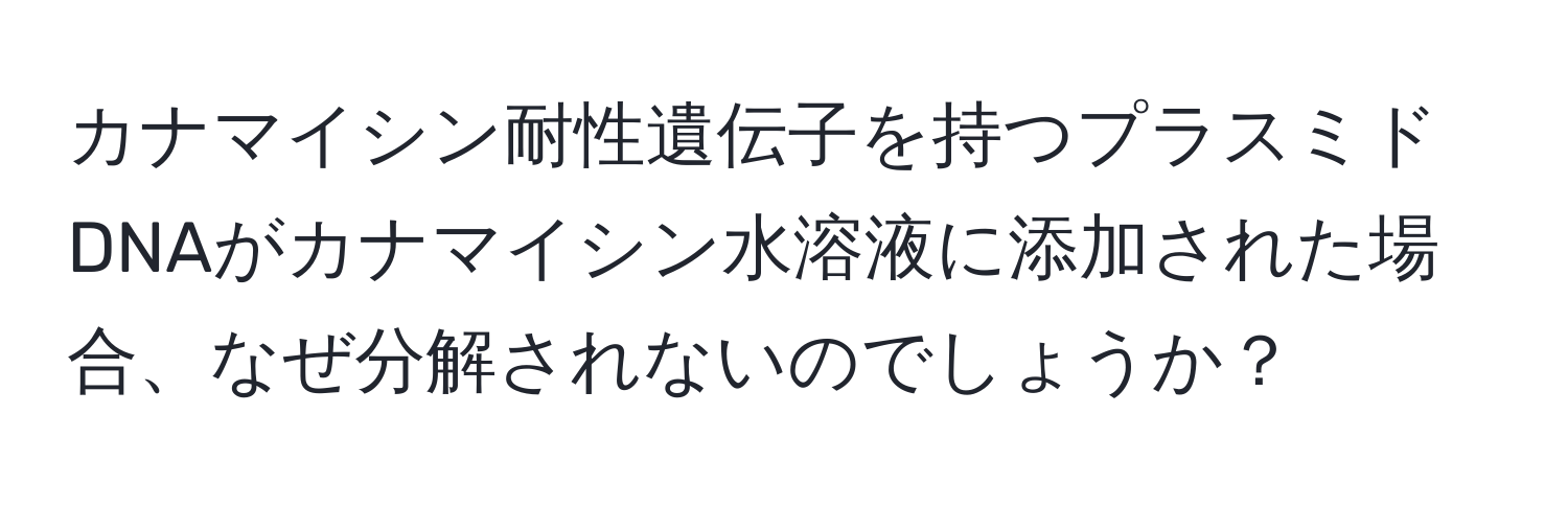 カナマイシン耐性遺伝子を持つプラスミドDNAがカナマイシン水溶液に添加された場合、なぜ分解されないのでしょうか？