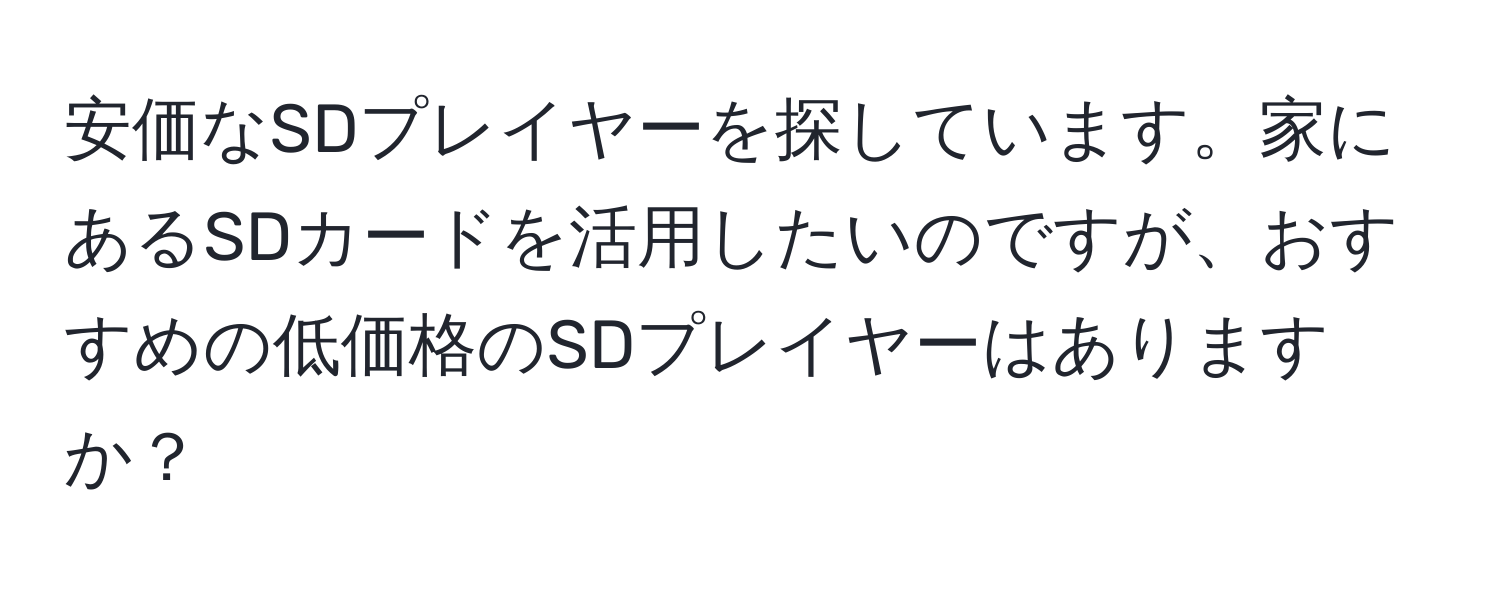 安価なSDプレイヤーを探しています。家にあるSDカードを活用したいのですが、おすすめの低価格のSDプレイヤーはありますか？