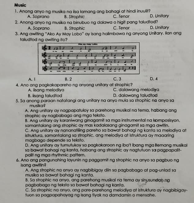 Music
1. Anong anyo ng musika na iisa lamang ang bahagi at hindi inuulit?
A. Soprano B. Strophic C. Tenor D. Unitary
2. Anong anyo ng musika na binubuo ng dalawa o higit pang taludtod?
A. Soprano B. Strophic C. Tenor D. Unitary
3. Ang awiting “Ako Ay May Lobo' ay isang halimbawa ng anyong Unitary. Ilan ang
taludtod ng awiting ito?
A. 1 B. 2 C. 3 D. 4
4. Ano ang pagkakapareho ng anyong unitary at strophic?
A. iisang melodiya C. dalawang melodiγa
B. iisang taludtod D. dalawang taludtod
5. Sa anong paraan natatangi ang unitary na anyo mula sa strophic na anyo sa
musika?
A. Ang unitary ay nagpapatuloy sa parehong musikal na tema, habang ang
strophic ay nagbabago ang mga teksto.
B. Ang unitary ay karaniwang ginagamit sa mga instrumental na komposisyon,
samantalang ang strophic ay mas kadalasang ginagamit sa mga awitin.
C. Ang unitary ay nananatiling pareho sa bawat bahagi ng kanta sa melodiya at
istruktura, samantalang sa strophic, ang melodiya at istruktura ay maaaring
magbago depende sa teksto.
D. Ang unitary ay tumutukoy sa pagkakaroon ng iba't ibang mga Itemang musikal
sa bawat bahagi ng kanta, habang ang strophic ay nagtutuon sa pagpapalit-
palit ng mga rhythmic pattern.
6. Ano ang pangunahing layunin ng paggamit ng strophic na anyo sa pagbuo ng
isang awitin?
A. Ang strophic na anyo ay nagbibigay diin sa pagbabago at pag-unlad sa
musika sa bawat bahagi ng kanta.
B. Sa strophic na anyo, ang parehong musikal na tema ay sinusundan ng
pagbabago ng teksto sa bawat bahagi ng kanta.
C. Sa strophic na anyo, ang pare-parehong melodiya at istruktura ay nagbibigay-
tuon sa pagpapahayag ng isang tiyak na damdamin o mensahe.