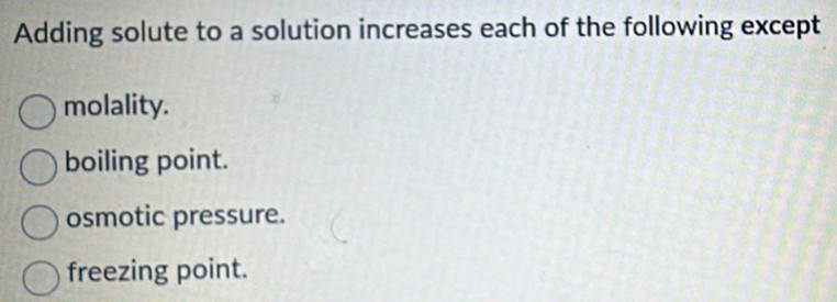 Adding solute to a solution increases each of the following except
molality.
boiling point.
osmotic pressure.
freezing point.