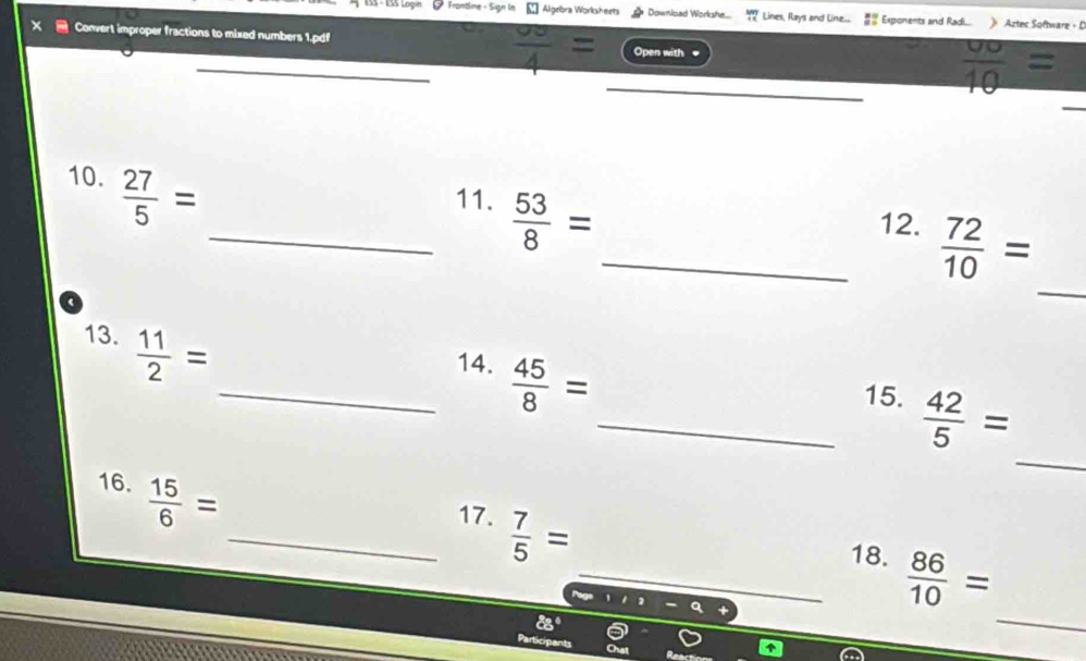 # Frontlime - Sign In □ Algebra Worksheets # Download Workshe... 72° Lines, Rays and Line... Exponents and Radi.... 》 Aztec Software ， D 
x Convert improper fractions to mixed numbers 1.pdf _Open with frac 10=
overline 4
_ 
10.  27/5 =
_11.  53/8 =
_ 
_12.  72/10 =
13.  11/2 =
_14.  45/8 =
_ 
_15.  42/5 =
16.  15/6 =
_17.  7/5 =
_ 
_18.  86/10 =