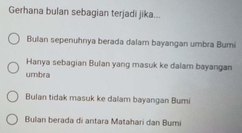 Gerhana bulan sebagian terjadi jika...
Bulan sepenuhnya berada dalam bayangan umbra Bumi
Hanya sebagian Bulan yang masuk ke dalam bayangan
umbra
Bulan tidak masuk ke dalam bayangan Bumi
Bulan berada di antara Matahari dan Bumi