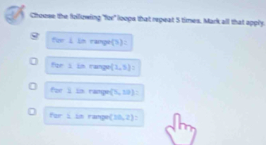 Chouse the following "for" loope that repeat 5 times. Mark all that apply. 
for i in ramge(5): 
fzr i in range (1,5) : 
for 219 rançe (5,10)=
128° 2.58 rçe (10,2) :