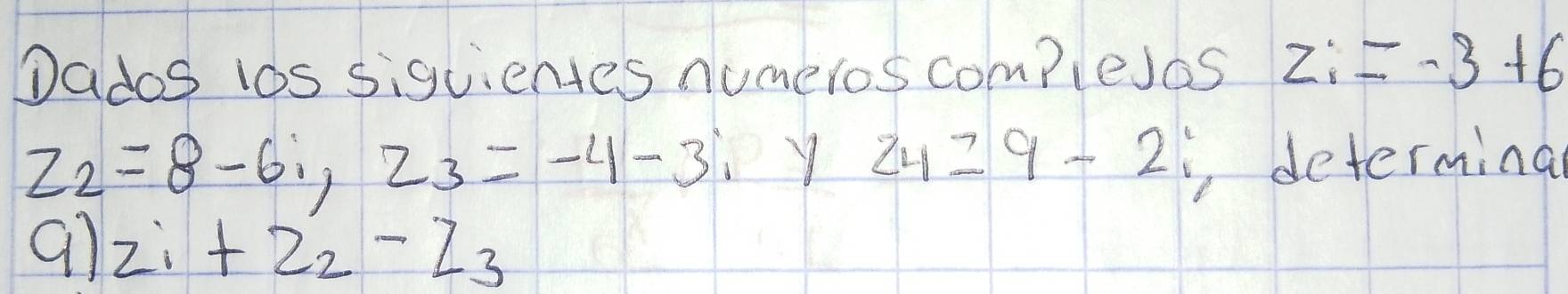 Dados los siguientes numeros compleJos zi=-3+6
z_2=8-6i, z_3=-4-3 y 2419-2 determing 
91 z_1+z_2-z_3