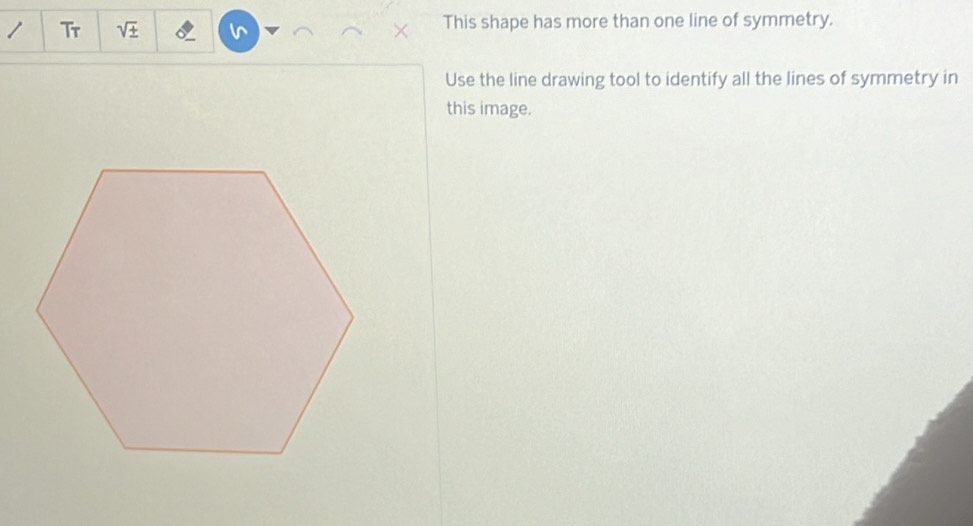 Tr sqrt(± ) I This shape has more than one line of symmetry. 
Use the line drawing tool to identify all the lines of symmetry in 
this image.