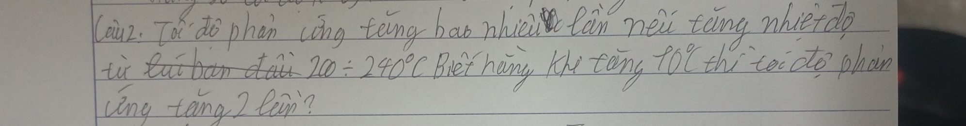 (oiuz. To do phan cōng tèing bao nhici Càn nei táng nhietdo 
tiut 200/ 240°C Biet hang the tong 10°C thi to do phan 
cèng tāing 2 lain?