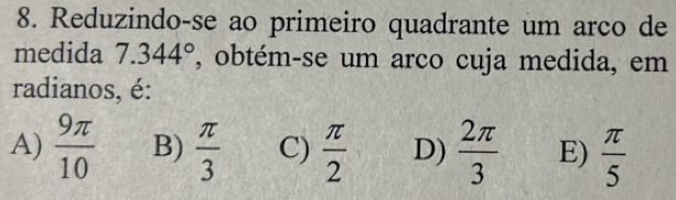 Reduzindo-se ao primeiro quadrante um arco de
medida 7.344° , obtém-se um arco cuja medida, em
radianos, é:
A)  9π /10  B)  π /3  C)  π /2  D)  2π /3  E)  π /5 