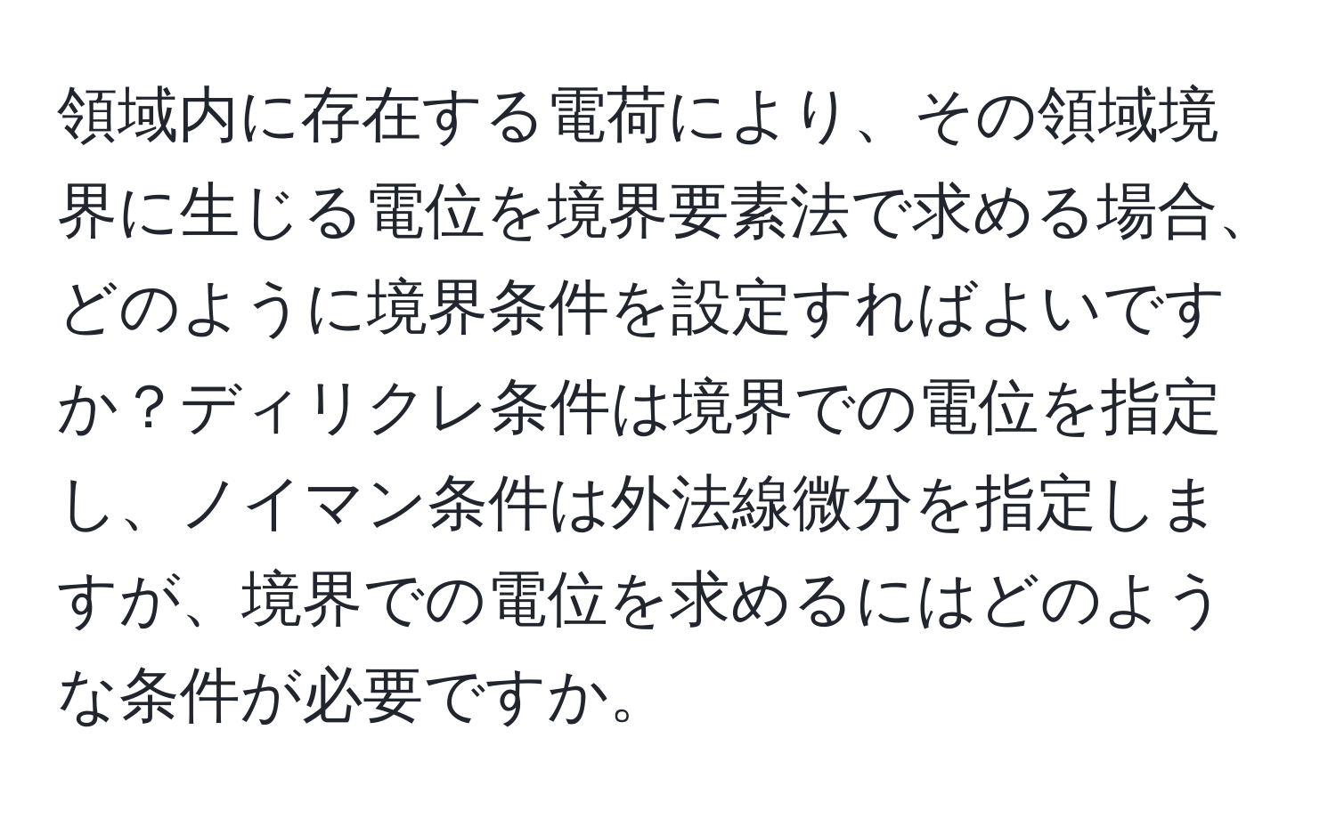 領域内に存在する電荷により、その領域境界に生じる電位を境界要素法で求める場合、どのように境界条件を設定すればよいですか？ディリクレ条件は境界での電位を指定し、ノイマン条件は外法線微分を指定しますが、境界での電位を求めるにはどのような条件が必要ですか。