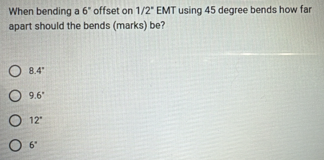 When bending a 6'' offset on 1/2'' EMT using 45 degree bends how far
apart should the bends (marks) be?
8.4''
9.6''
12''
6''