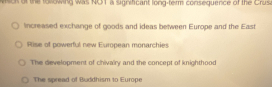 which of the following was NOT a significant long-term consequence of the Crusa
Increased exchange of goods and ideas between Europe and the East
Rise of powerful new European monarchies
The development of chivalry and the concept of knighthood
The spread of Buddhism to Europe