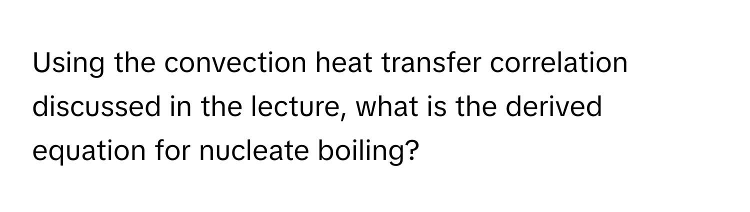 Using the convection heat transfer correlation discussed in the lecture, what is the derived equation for nucleate boiling?