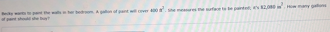 Becky wants to paint the walls in her bedroom. A gallon of paint will cover 400ft^2. She measures the surface to be painted; it's 82,080in^2. How many gallons
of paint should she buy?