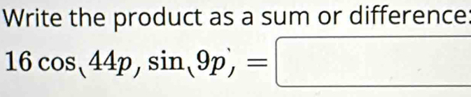 Write the product as a sum or difference:
16cos ,44p,sin ,9p,=□