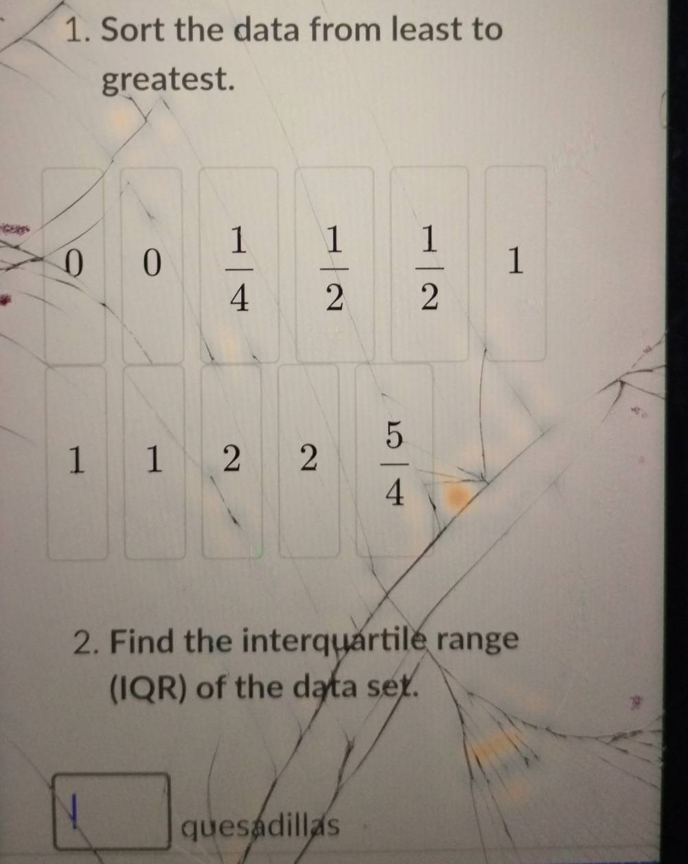 Sort the data from least to 
greatest.
0 0  1/4   1/2   1/2  1
1 1 2 2  5/4 
2. Find the interquartile range 
(IQR) of the data set. 
quesadillas