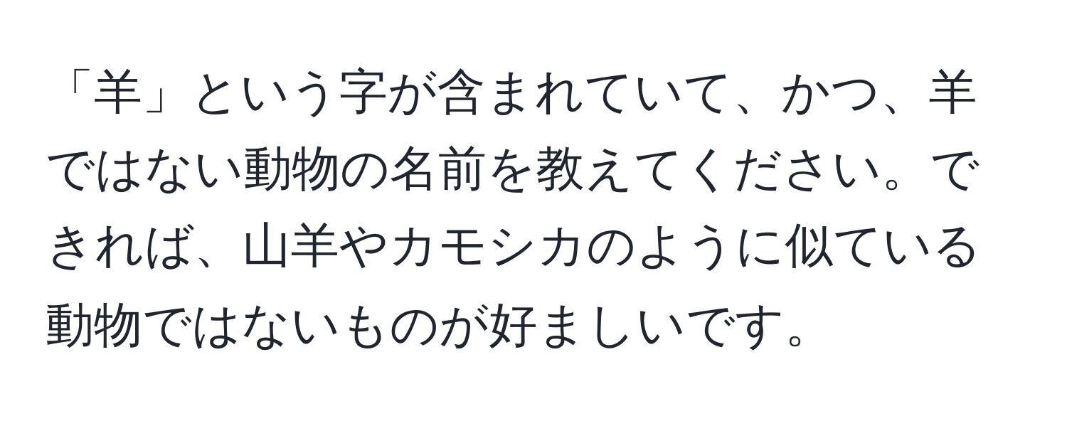 「羊」という字が含まれていて、かつ、羊ではない動物の名前を教えてください。できれば、山羊やカモシカのように似ている動物ではないものが好ましいです。