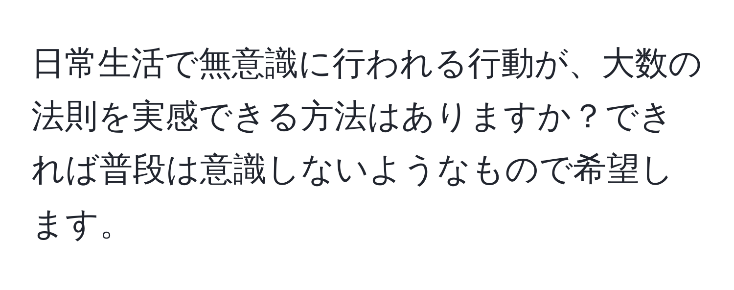 日常生活で無意識に行われる行動が、大数の法則を実感できる方法はありますか？できれば普段は意識しないようなもので希望します。