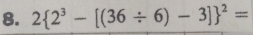 2 2^3-[(36/ 6)-3] ^2=