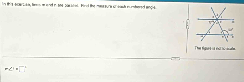 In this exercise, lines m and n are parallel. Find the measure of each numbered angle.
The figure is not to scale.
m∠ 1=□°