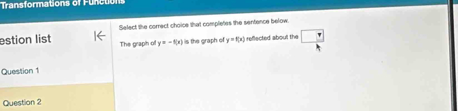 Transformations of Functions
Select the correct choice that completes the sentence below.
estion list y=f(x) reflected about the
The graph of y=-f(x) is the graph of
Question 1
Question 2