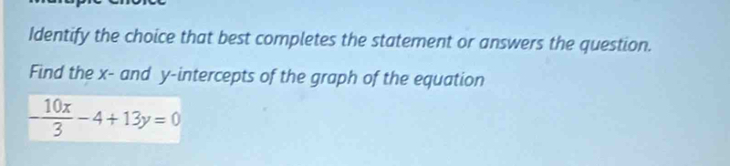 Identify the choice that best completes the statement or answers the question. 
Find the x - and y-intercepts of the graph of the equation
- 10x/3 -4+13y=0