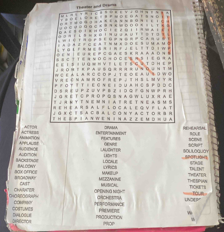 eater and Drama 
ACTORREHEARSAL 
ACTRESS ENTERTAINMENT ROLE 
ANIMATION FEATURES SCENE 
APPLAUSE GENRE SCRIPT 
AUDIENCE LAUGHTER SOLILOQUOY 
AUDITION LIGHTS SPOTLIGHT 
BACKSTAGE LOCALE STAGE 
BALCONY LYRICS TALENT 
BOX OFFICE MAKEUP THEATER 
BROADWAY MEZZANINE THESPIAN 
CAST MUSICAL TICKETS 
CHARATER OPENING NIGHT TOUR 
CHOREOGRAPH ORCHESTRA UNDER^ 
COMPANY PERFORMANCE 
COSTUMES PREMIERE W 
DIALOGUE PRODUCTION w 
DIRECTOR PROP