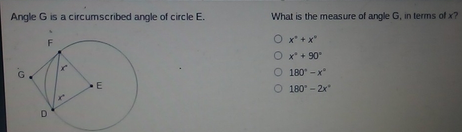 Angle G is a circumscribed angle of circle E. What is the measure of angle G, in terms of x?
x°+x°
x°+90°
180°-x°
180°-2x°