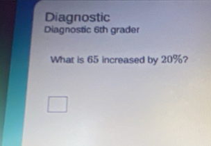 Diagnostic 
Diagnostic 6th grader 
What is 65 increased by 20%?