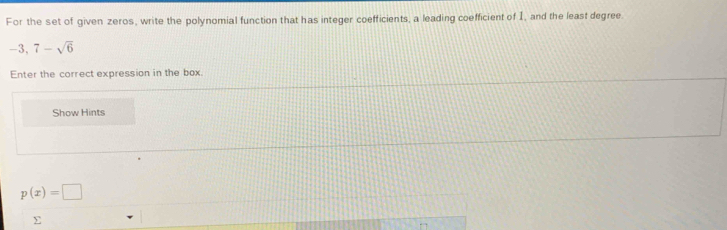 For the set of given zeros, write the polynomial function that has integer coefficients, a leading coefficient of I, and the least degree
-3, 7-sqrt(6)
Enter the correct expression in the box 
Show Hints
p(x)=□
y