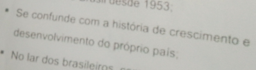 desde 1953; 
Se confunde com a história de crescimento e 
desenvolvimento do próprio país; 
No lar dos brasileirs