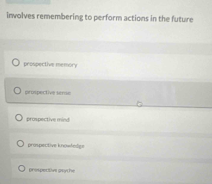 involves remembering to perform actions in the future
prospective memory
prospective sense
prospective mind
prospective knowledge
prospective psyche