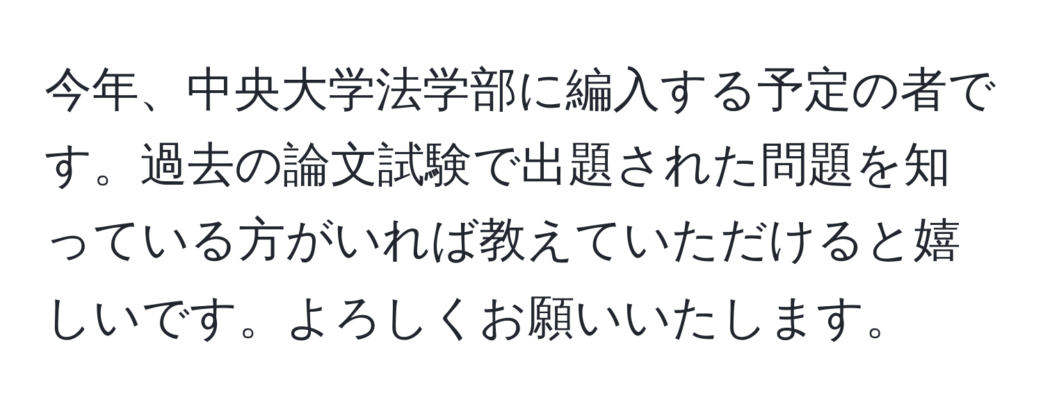 今年、中央大学法学部に編入する予定の者です。過去の論文試験で出題された問題を知っている方がいれば教えていただけると嬉しいです。よろしくお願いいたします。