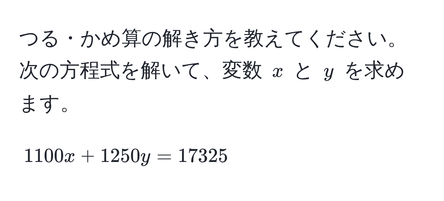 つる・かめ算の解き方を教えてください。次の方程式を解いて、変数 ( x ) と ( y ) を求めます。  
[ 1100x + 1250y = 17325 ]