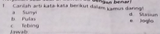 bengan benar! 
1 Carilah arti kata-kata berikut dalam kamus daring! 
a Sunyi d Stasiun 
b Pulas e Joglo 
c Tebing 
Jawab