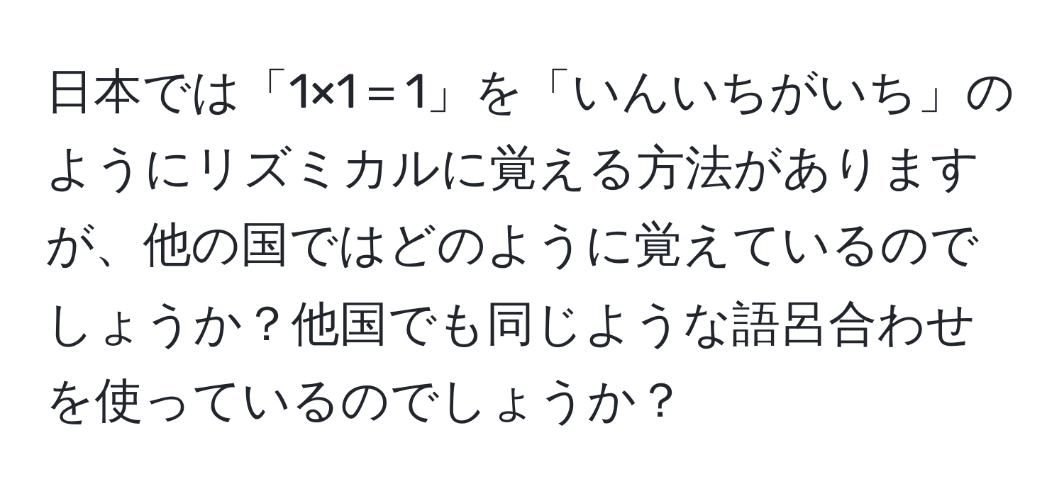 日本では「1×1＝1」を「いんいちがいち」のようにリズミカルに覚える方法がありますが、他の国ではどのように覚えているのでしょうか？他国でも同じような語呂合わせを使っているのでしょうか？