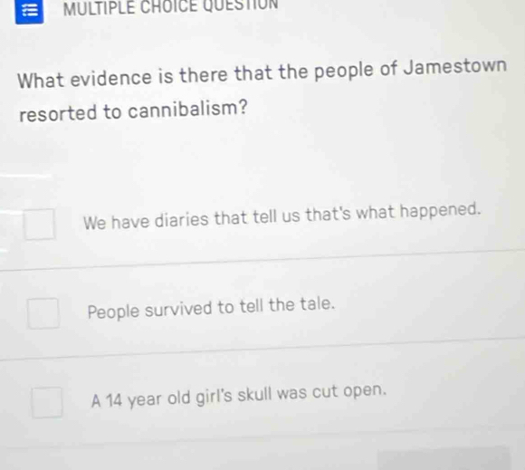 What evidence is there that the people of Jamestown
resorted to cannibalism?
We have diaries that tell us that's what happened.
People survived to tell the tale.
A 14 year old girl's skull was cut open.