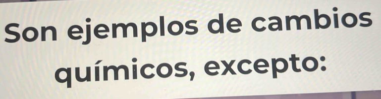 Son ejemplos de cambios 
químicos, excepto: