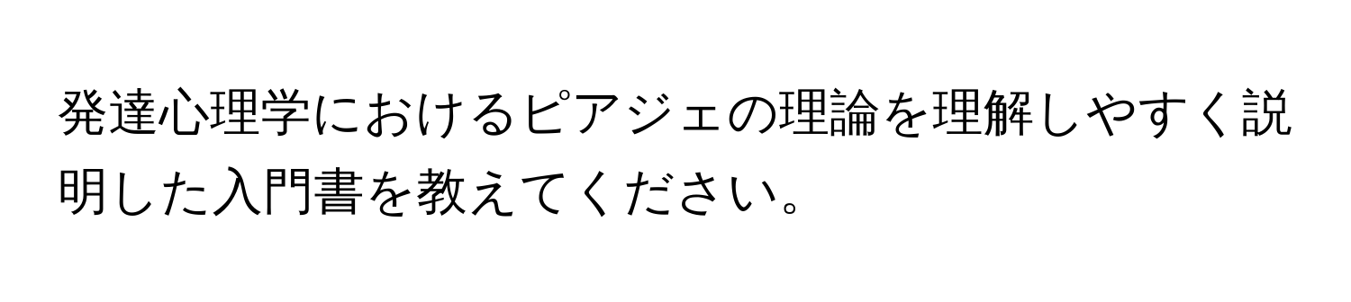 発達心理学におけるピアジェの理論を理解しやすく説明した入門書を教えてください。