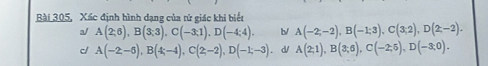 Bài 305, Xác định hình dạng của tứ giác khi biết
1/ A(2;6), B(3;3), C(-3;1), D(-4;4). b/ A(-2;-2), B(-1;3), C(3;2), D(2;-2).
c/ A(-2,-6), B(4;-4), C(2;-2), D(-1;-3). d/ A(2;1), B(3;6), C(-2;5), D(-3;0).