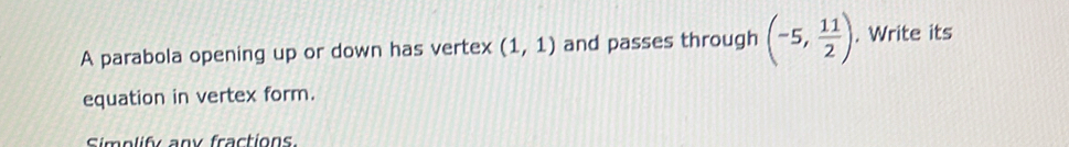 A parabola opening up or down has vertex (1,1) and passes through (-5, 11/2 ). Write its 
equation in vertex form. 
Simplify any fractions