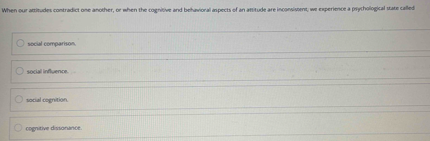 When our attitudes contradict one another, or when the cognitive and behavioral aspects of an attitude are inconsistent, we experience a psychological state called
social comparison.
social influence.
social cognition.
cognitive dissonance.