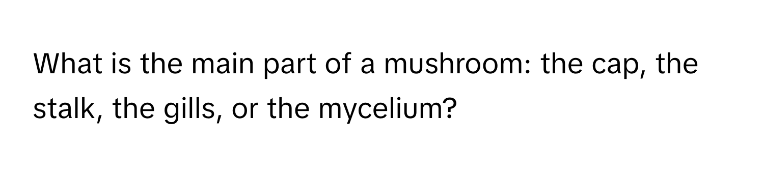 What is the main part of a mushroom: the cap, the stalk, the gills, or the mycelium?