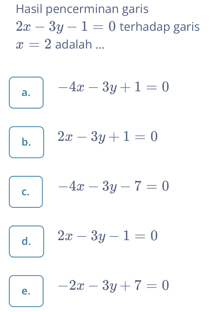 Hasil pencerminan garis
2x-3y-1=0 terhadap garis
x=2 adalah ...
a. -4x-3y+1=0
b. 2x-3y+1=0
C. -4x-3y-7=0
d. 2x-3y-1=0
e. -2x-3y+7=0