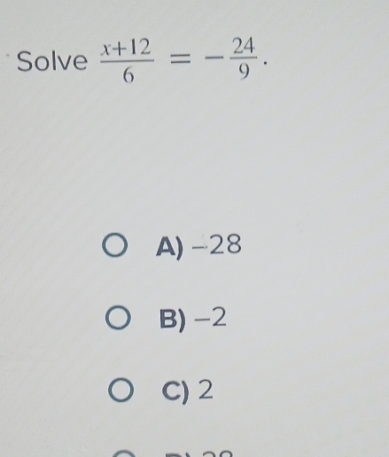 Solve  (x+12)/6 =- 24/9 .
A) -28
B) -2
C) 2